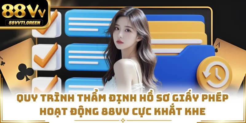 Quy trình thẩm định hồ sơ giấy phép hoạt động 88VV cực khắt khe